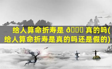 给人算命折寿是 🕊 真的吗(给人算命折寿是真的吗还是假的)